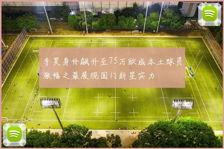 李昊身价飙升至75万欧成本土球员涨幅之最展现国门新星实力