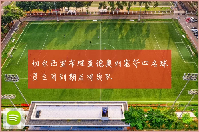 切尔西宣布理查德奥利塞等四名球员合同到期后将离队