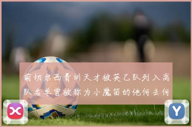 前切尔西青训天才被英乙队列入离队名单曾被称为小魔笛的他何去何从