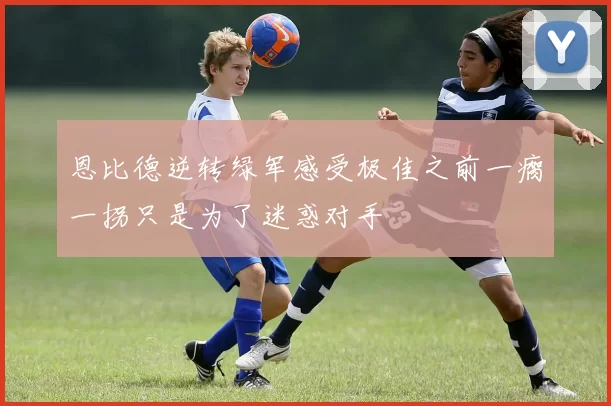 恩比德逆转绿军感受极佳之前一瘸一拐只是为了迷惑对手