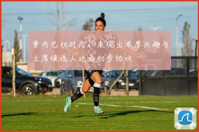 费内巴切对恰20表现出浓厚兴趣与主席候选人达成初步协议