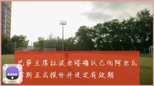 巴萨主席拉波尔塔确认已向阿尔瓦雷斯正式报价并设定有效期