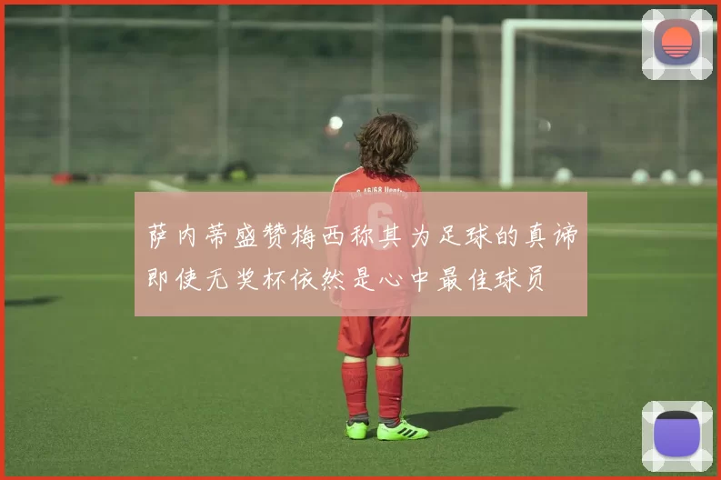 萨内蒂盛赞梅西称其为足球的真谛即使无奖杯依然是心中最佳球员