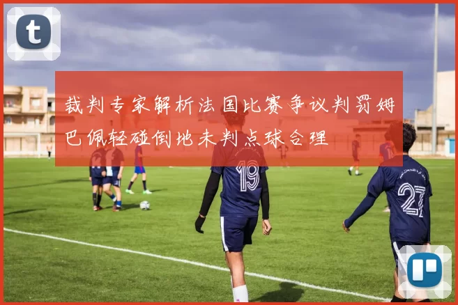 裁判专家解析法国比赛争议判罚姆巴佩轻碰倒地未判点球合理