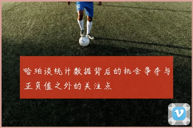 哈珀谈统计数据背后的机会争夺与正负值之外的关注点