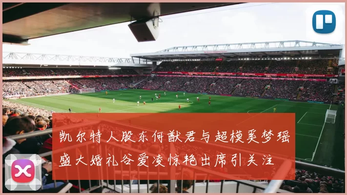 凯尔特人股东何猷君与超模奚梦瑶盛大婚礼谷爱凌惊艳出席引关注