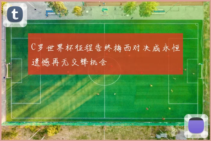 C罗世界杯征程告终梅西对决成永恒遗憾再无交锋机会