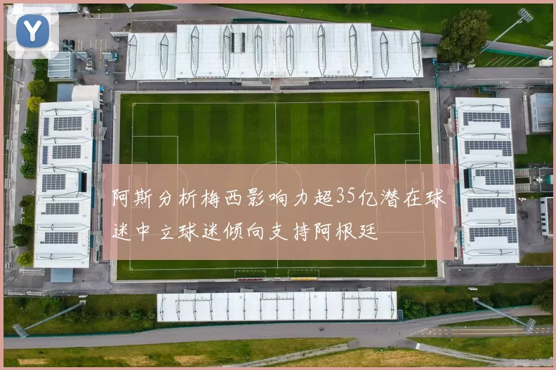 阿斯分析梅西影响力超35亿潜在球迷中立球迷倾向支持阿根廷