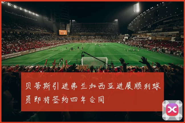 贝蒂斯引进弗兰加西亚进展顺利球员即将签约四年合同