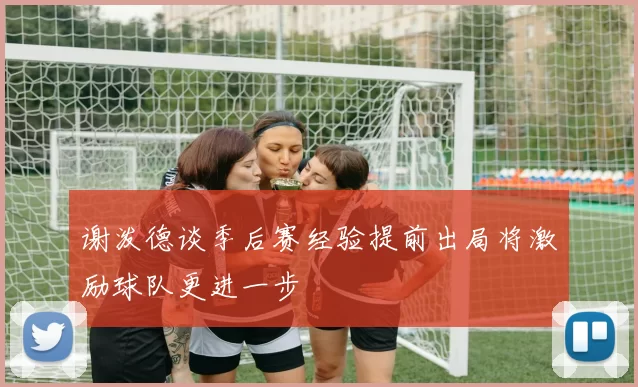 谢泼德谈季后赛经验提前出局将激励球队更进一步