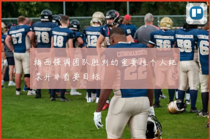 梅西强调团队胜利的重要性个人纪录并非首要目标