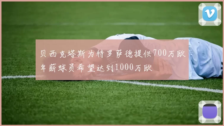 贝西克塔斯为特罗萨德提供700万欧年薪球员希望达到1000万欧