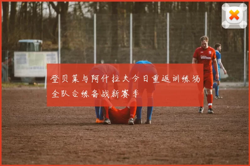 登贝莱与阿什拉夫今日重返训练场全队合练备战新赛季