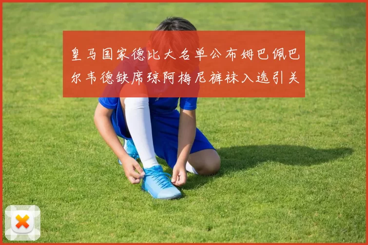 皇马国家德比大名单公布姆巴佩巴尔韦德缺席琼阿梅尼裤袜入选引关注