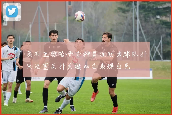 莫布里称哈登全神贯注助力球队扑灭活塞反扑关键回合表现出色