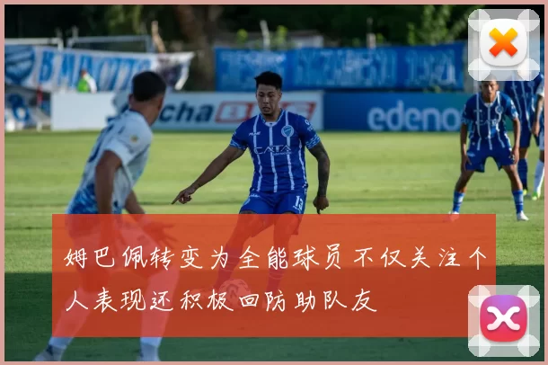 姆巴佩转变为全能球员不仅关注个人表现还积极回防助队友