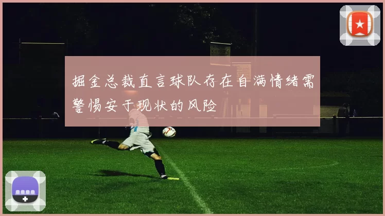 掘金总裁直言球队存在自满情绪需警惕安于现状的风险