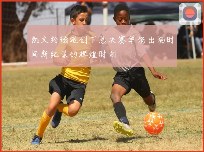 凯文约翰逊创下总决赛单场出场时间新纪录的辉煌时刻