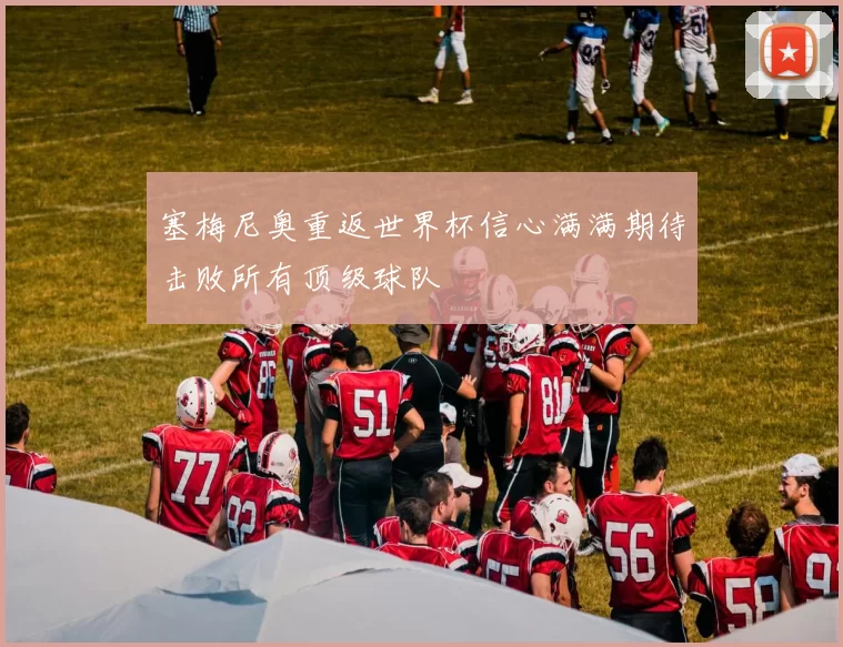 塞梅尼奥重返世界杯信心满满期待击败所有顶级球队