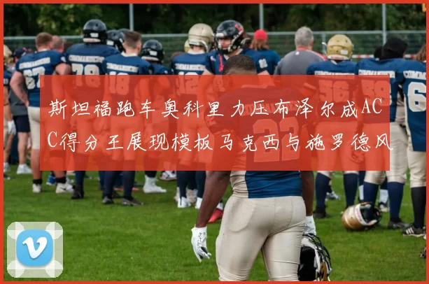 斯坦福跑车奥科里力压布泽尔成ACC得分王展现模板马克西与施罗德风采