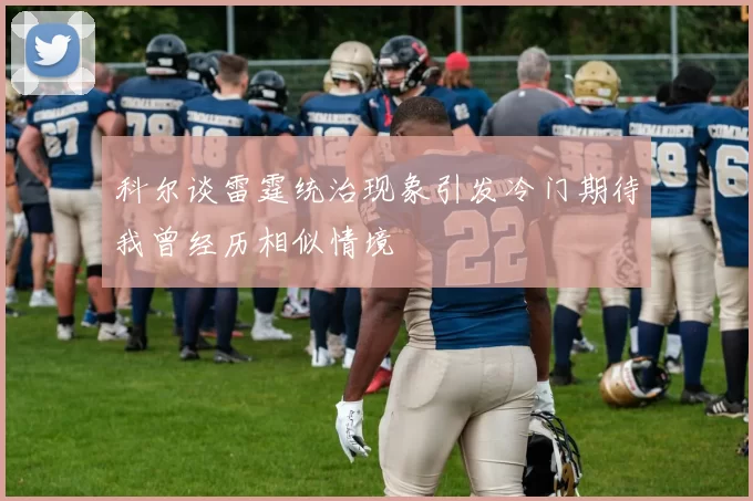 科尔谈雷霆统治现象引发冷门期待我曾经历相似情境