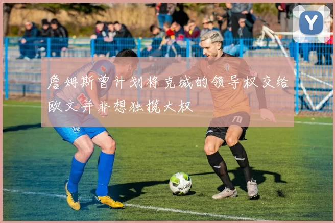詹姆斯曾计划将克城的领导权交给欧文并非想独揽大权