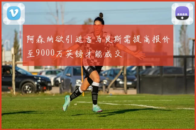 阿森纳欲引进吉马良斯需提高报价至9000万英镑才能成交