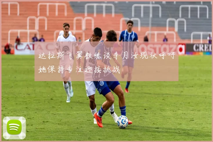 达拉斯飞翼教练谈李月汝现状呼吁她保持专注迎接挑战